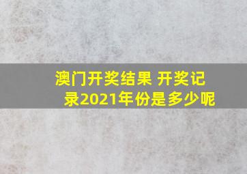 澳门开奖结果 开奖记录2021年份是多少呢